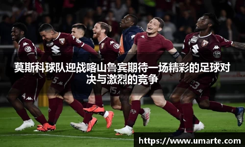 莫斯科球队迎战喀山鲁宾期待一场精彩的足球对决与激烈的竞争