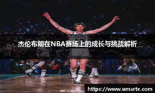 杰伦布朗在NBA赛场上的成长与挑战解析
